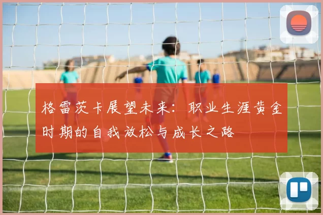格雷茨卡展望未来：职业生涯黄金时期的自我放松与成长之路