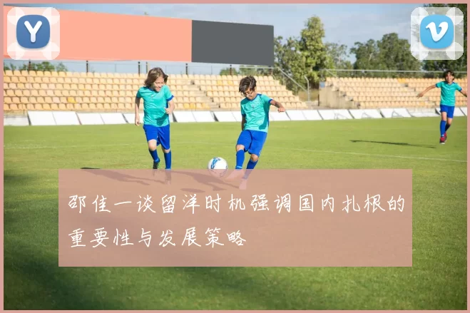 邵佳一谈留洋时机强调国内扎根的重要性与发展策略