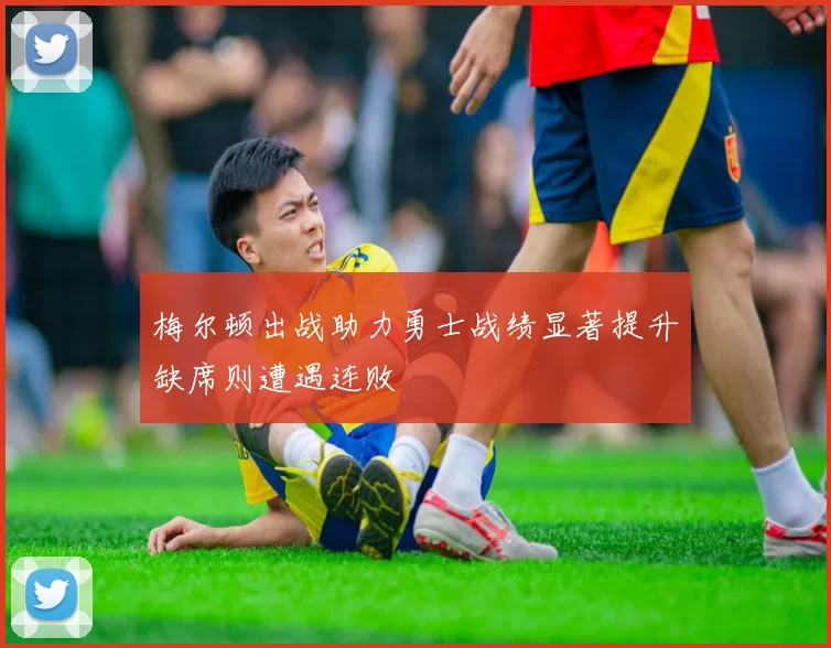 梅尔顿出战助力勇士战绩显著提升缺席则遭遇连败