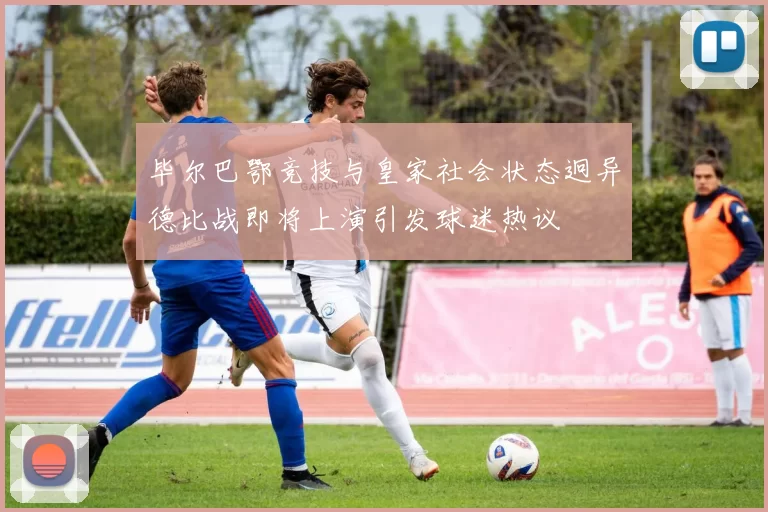 毕尔巴鄂竞技与皇家社会状态迥异德比战即将上演引发球迷热议