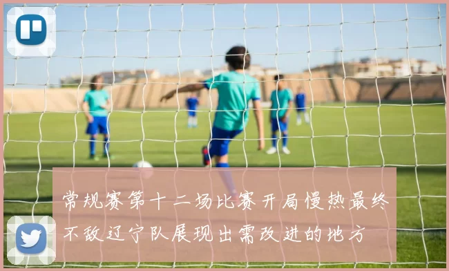常规赛第十二场比赛开局慢热最终不敌辽宁队展现出需改进的地方