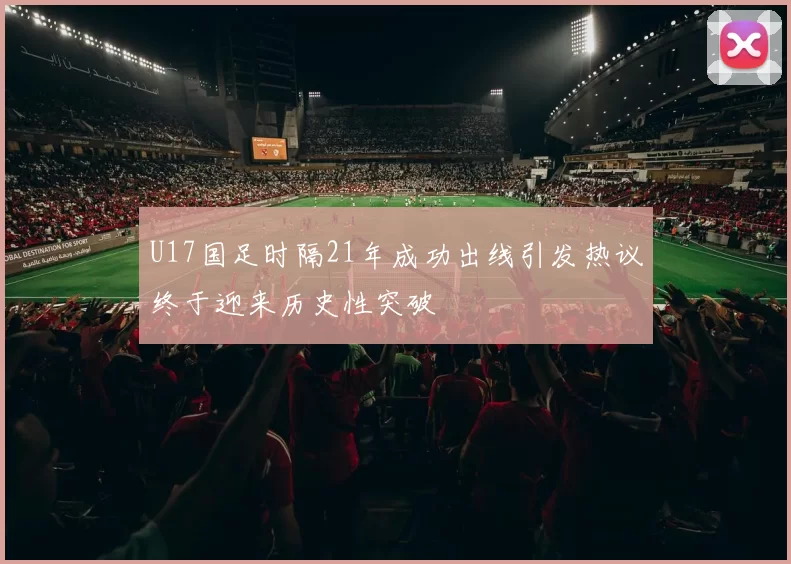 U17国足时隔21年成功出线引发热议终于迎来历史性突破