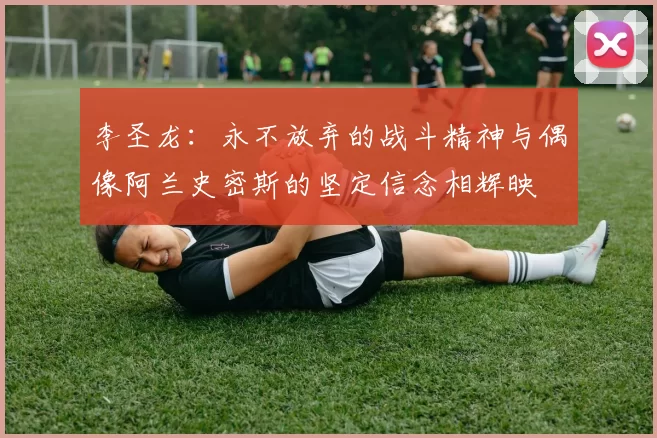 李圣龙：永不放弃的战斗精神与偶像阿兰史密斯的坚定信念相辉映