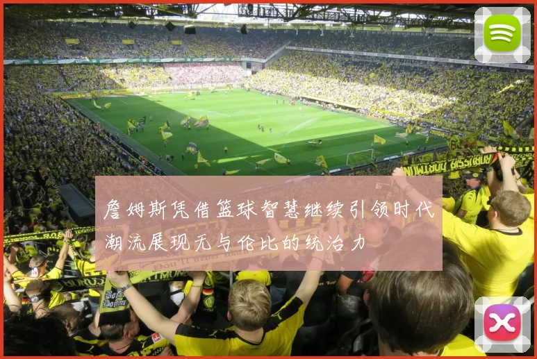 詹姆斯凭借篮球智慧继续引领时代潮流展现无与伦比的统治力
