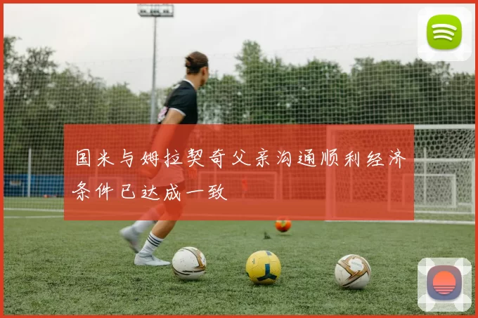 国米与姆拉契奇父亲沟通顺利经济条件已达成一致