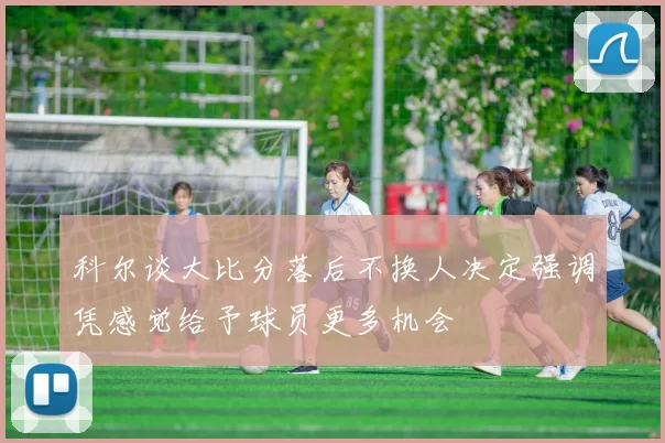 科尔谈大比分落后不换人决定强调凭感觉给予球员更多机会