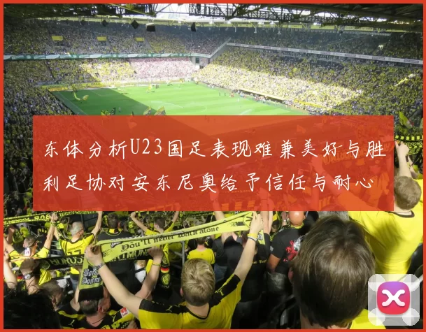 东体分析U23国足表现难兼美好与胜利足协对安东尼奥给予信任与耐心