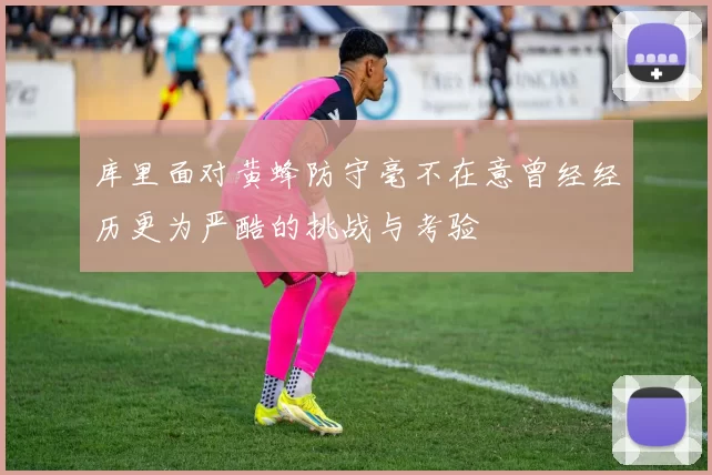 库里面对黄蜂防守毫不在意曾经经历更为严酷的挑战与考验